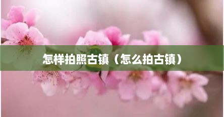 怎样拍照古镇（怎么拍古镇）