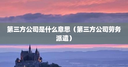 第三方公司是什么意思（第三方公司劳务派遣）
