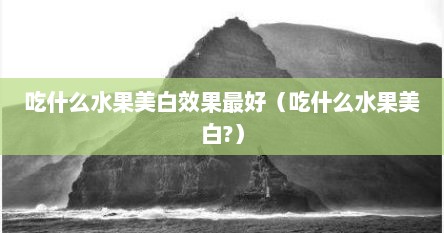 吃什么水果美白效果最好（吃什么水果美白?）