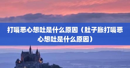 打嗝恶心想吐是什么原因（肚子胀打嗝恶心想吐是什么原因）