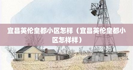 宜昌英伦皇都小区怎样（宜昌英伦皇都小区怎样样）