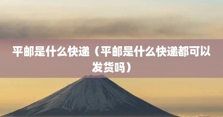 平邮是什么快递（平邮是什么快递都可以发货吗）