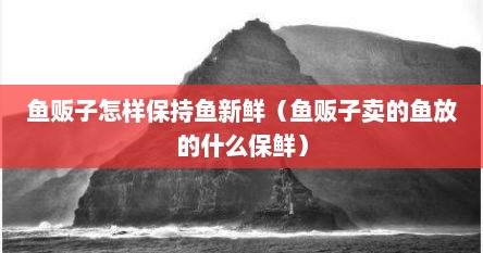 鱼贩子怎样保持鱼新鲜（鱼贩子卖的鱼放的什么保鲜）
