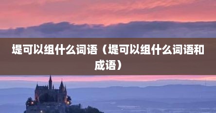 堤可以组什么词语（堤可以组什么词语和成语）