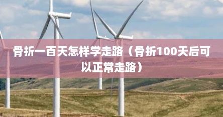 骨折一百天怎样学走路（骨折100天后可以正常走路）
