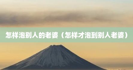 怎样泡别人的老婆（怎样才泡到别人老婆）
