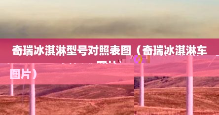 奇瑞冰淇淋型号对照表图（奇瑞冰淇淋车图片）