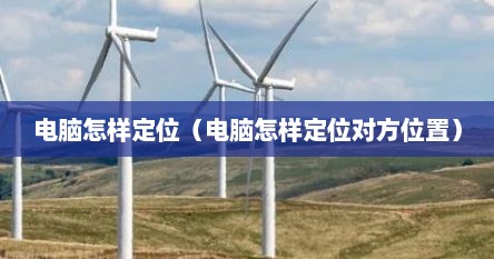 电脑怎样定位（电脑怎样定位对方位置）