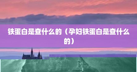铁蛋白是查什么的（孕妇铁蛋白是查什么的）