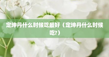定坤丹什么时候吃最好（定坤丹什么时候吃?）