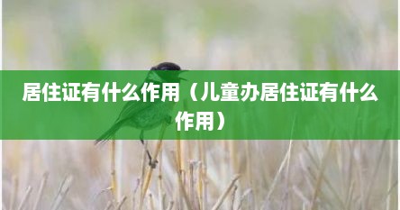 居住证有什么作用（儿童办居住证有什么作用）