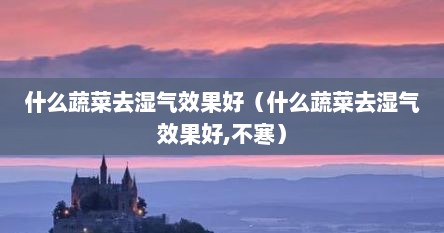 什么蔬菜去湿气效果好（什么蔬菜去湿气效果好,不寒）