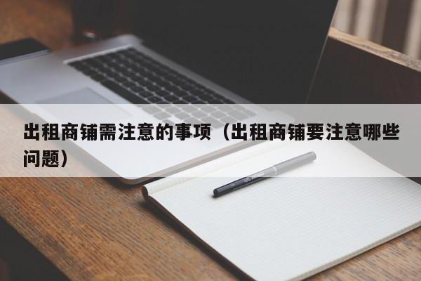 出租商铺需注意的事项(出租商铺要注意哪些问题)