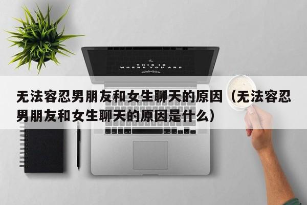 无法容忍男朋友和女生聊天的原因(无法容忍男朋友和女生聊天的原因是什么)