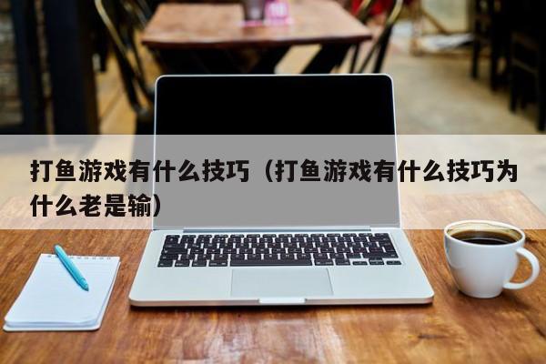 打鱼游戏有什么技巧(打鱼游戏有什么技巧为什么老是输)