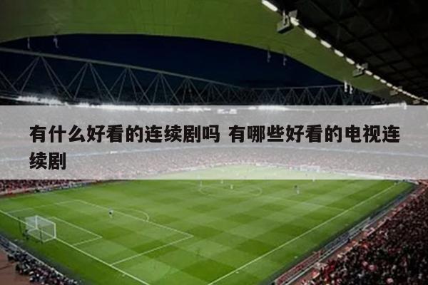 有什么好看的连续剧吗 有哪些好看的电视连续剧