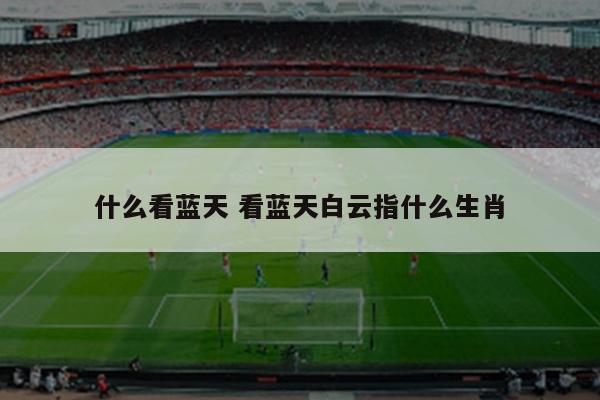 什么看蓝天 看蓝天白云指什么生肖