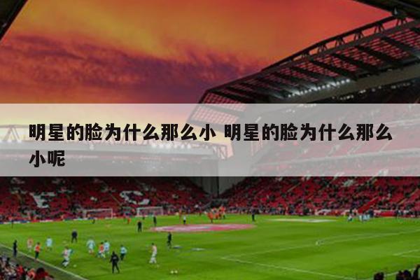 明星的脸为什么那么小 明星的脸为什么那么小呢