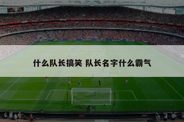 什么队长搞笑 队长名字什么霸气