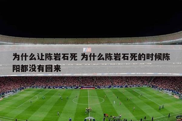 为什么让陈岩石死 为什么陈岩石死的时候陈阳都没有回来