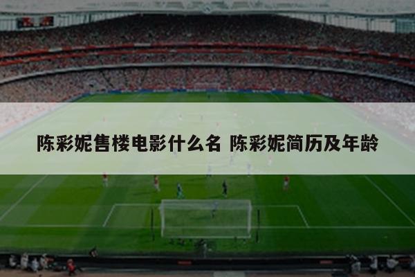 陈彩妮售楼电影什么名 陈彩妮简历及年龄