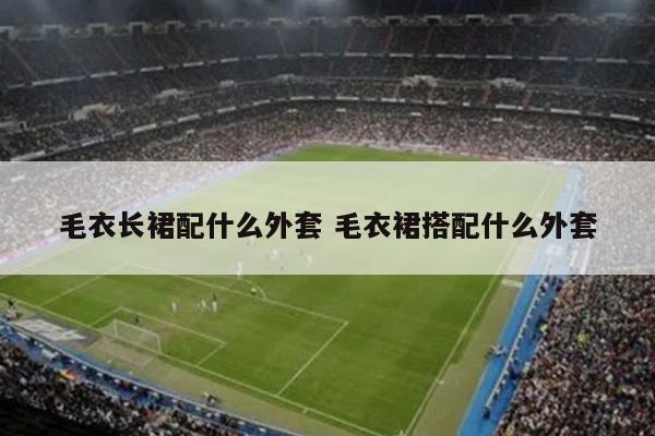 毛衣长裙配什么外套 毛衣裙搭配什么外套