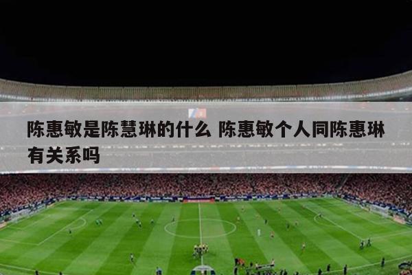 陈惠敏是陈慧琳的什么 陈惠敏个人同陈惠琳有关系吗