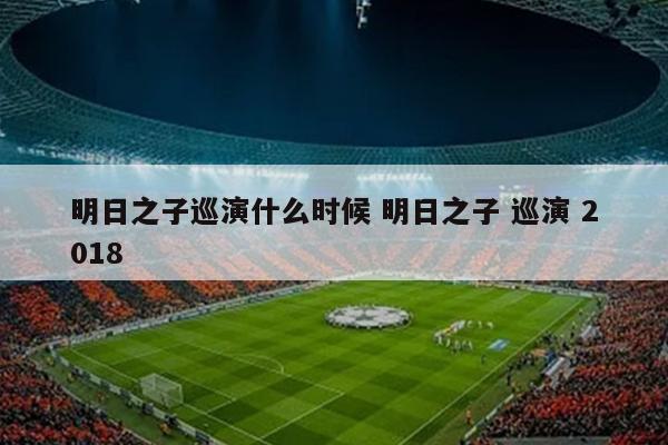 明日之子巡演什么时候 明日之子 巡演 2018