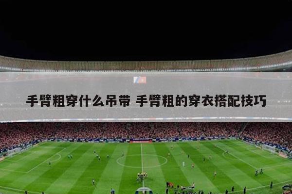 手臂粗穿什么吊带 手臂粗的穿衣搭配技巧