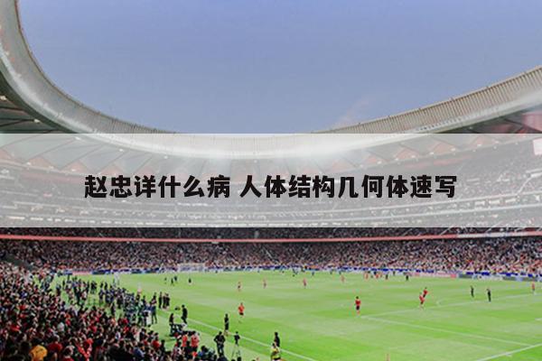 赵忠详什么病 人体结构几何体速写