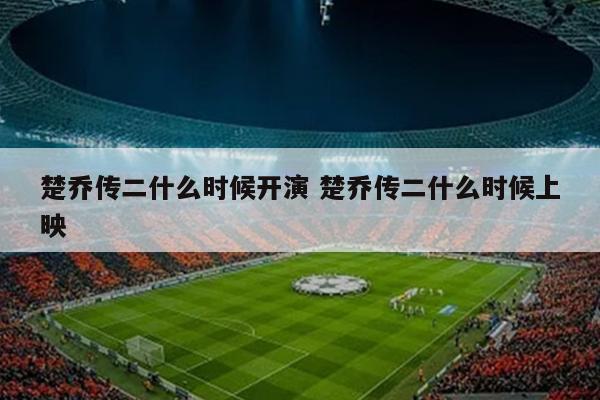 楚乔传二什么时候开演 楚乔传二什么时候上映