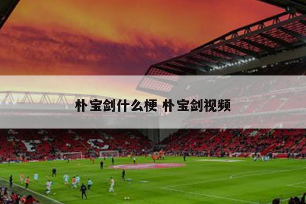 朴宝剑什么梗 朴宝剑视频