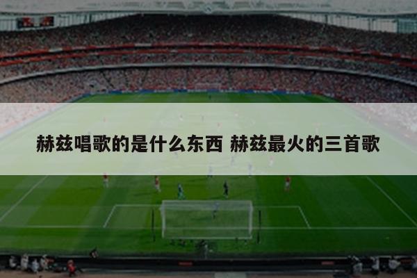 赫兹唱歌的是什么东西 赫兹最火的三首歌