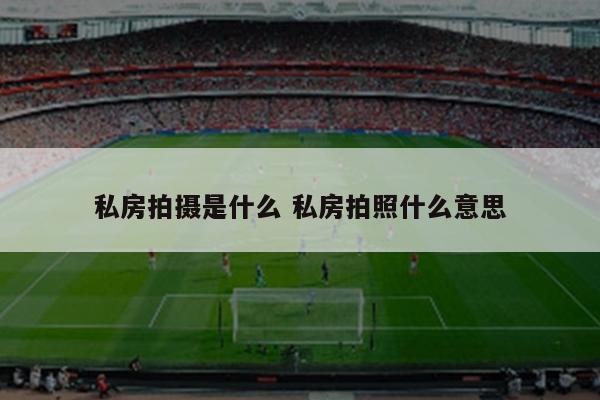 私房拍摄是什么 私房拍照什么意思
