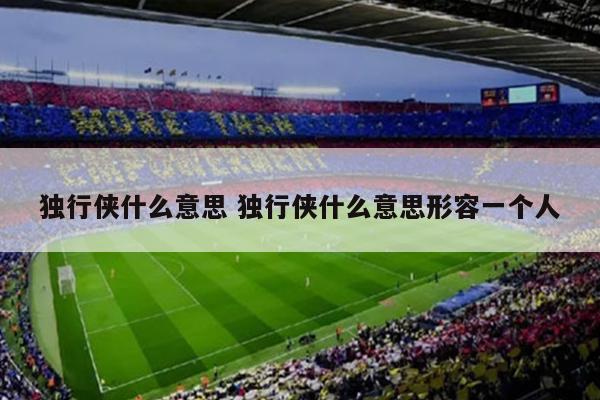 独行侠什么意思 独行侠什么意思形容一个人