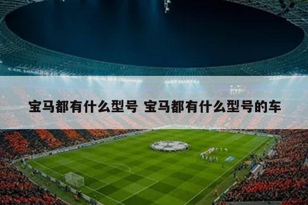 宝马都有什么型号 宝马都有什么型号的车