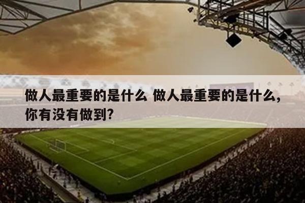 做人最重要的是什么 做人最重要的是什么,你有没有做到?
