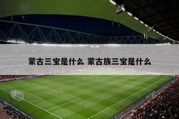 蒙古三宝是什么 蒙古族三宝是什么