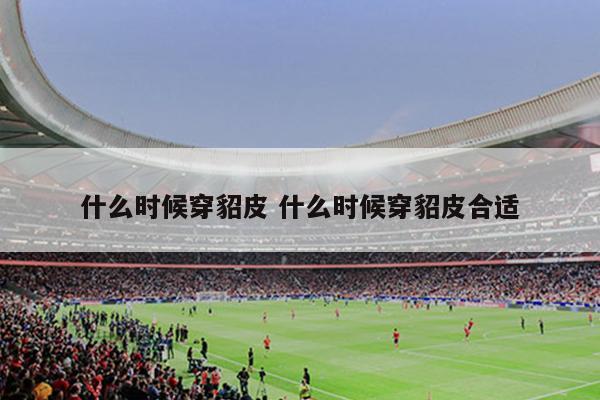 什么时候穿貂皮 什么时候穿貂皮合适