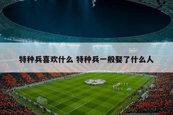 特种兵喜欢什么 特种兵一般娶了什么人