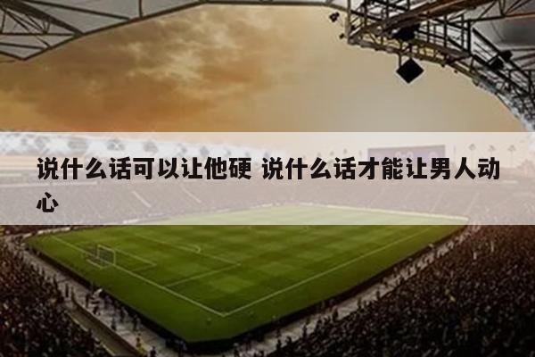说什么话可以让他硬 说什么话才能让男人动心