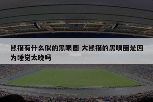 熊猫有什么似的黑眼圈 大熊猫的黑眼圈是因为睡觉太晚吗