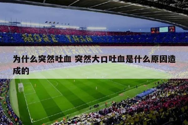为什么突然吐血 突然大口吐血是什么原因造成的
