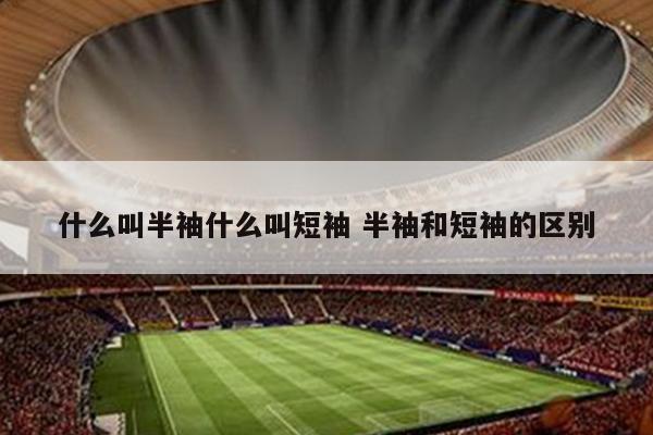什么叫半袖什么叫短袖 半袖和短袖的区别
