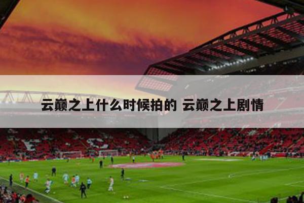 云巅之上什么时候拍的 云巅之上剧情