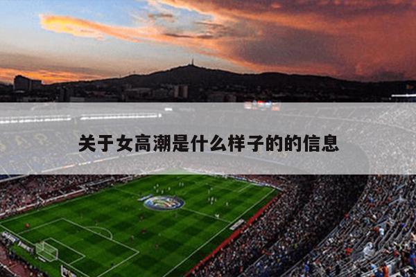 关于女高潮是什么样子的的信息