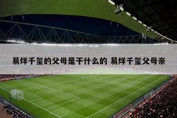 易烊千玺的父母是干什么的 易烊千玺父母亲
