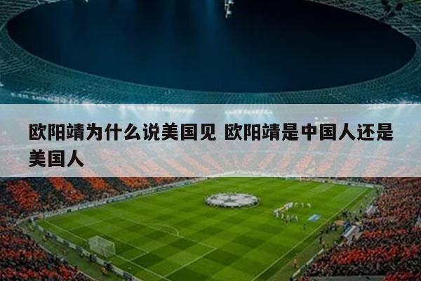 欧阳靖为什么说美国见 欧阳靖是中国人还是美国人
