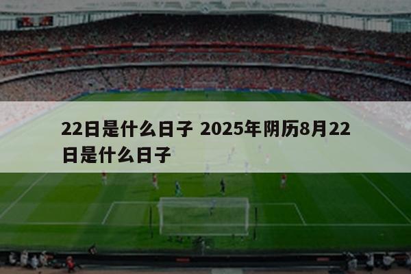 22日是什么日子 2025年阴历8月22日是什么日子