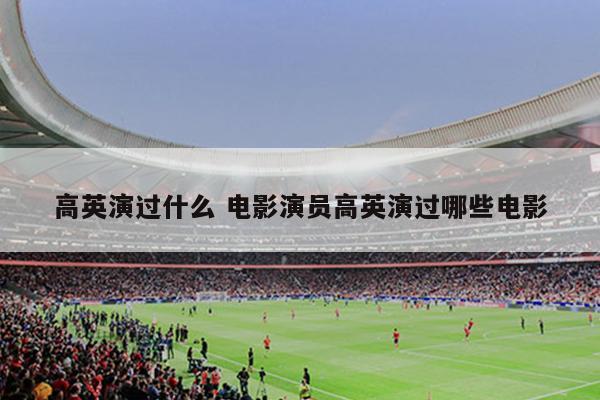 高英演过什么 电影演员高英演过哪些电影